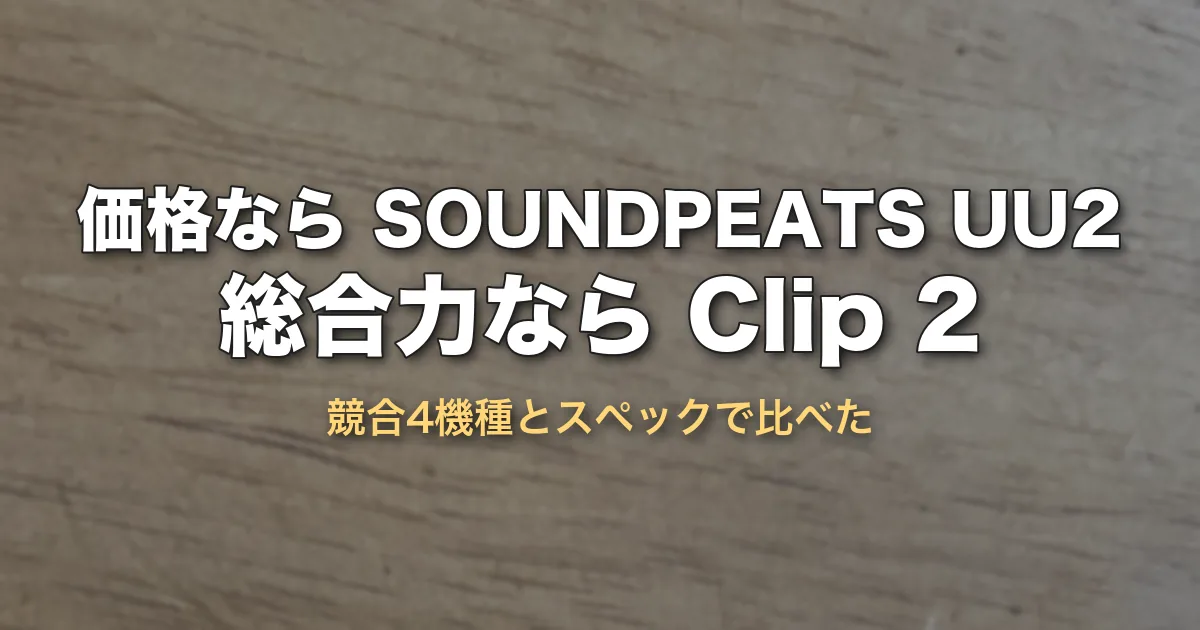 価格なら SOUNDPEATS UU2、総合力なら Clip 2（競合4機種とスペックで比べた）