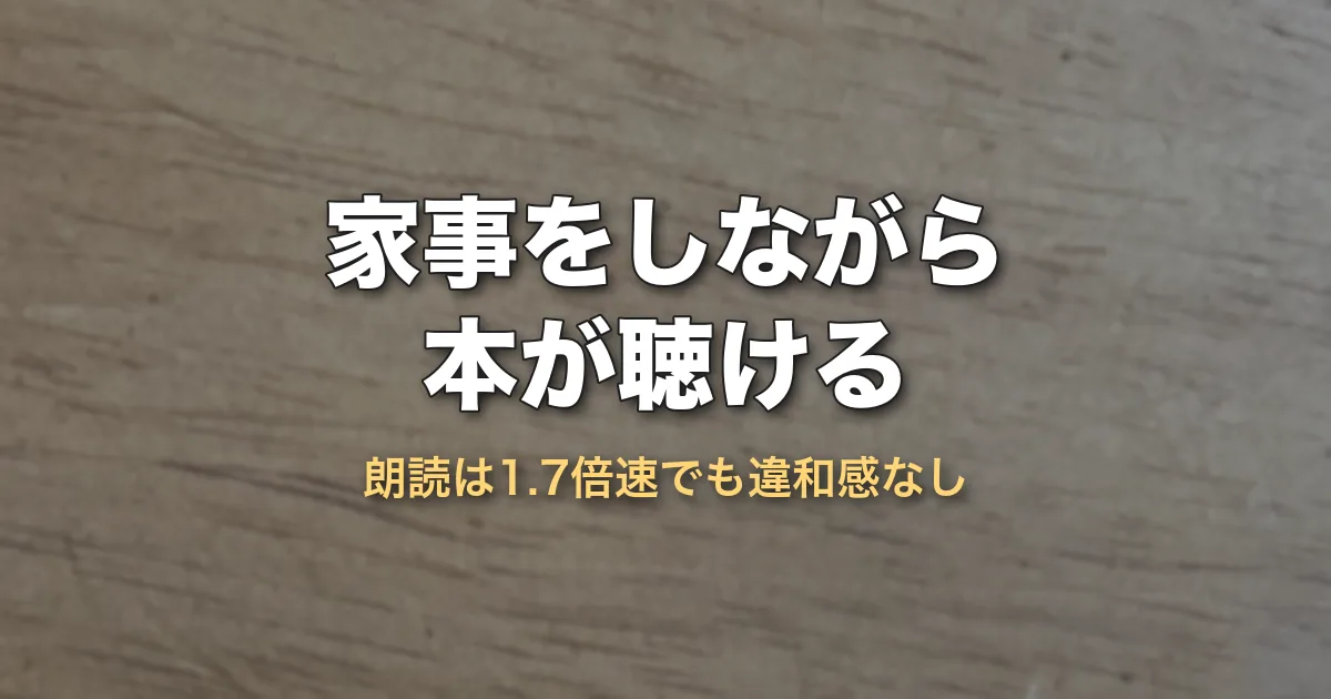 家事をしながら本が聴ける（朗読は1.7倍速でも違和感なし）